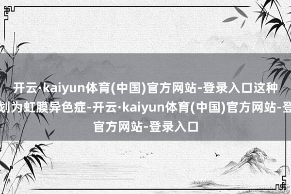 开云·kaiyun体育(中国)官方网站-登录入口这种情况计划为虹膜异色症-开云·kaiyun体育(中国)官方网站-登录入口