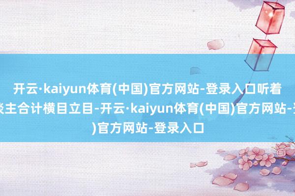 开云·kaiyun体育(中国)官方网站-登录入口听着就让东谈主合计横目立目-开云·kaiyun体育(中国)官方网站-登录入口