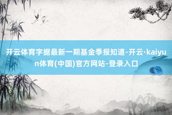 开云体育字据最新一期基金季报知道-开云·kaiyun体育(中国)官方网站-登录入口