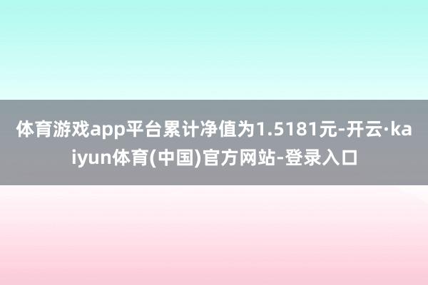 体育游戏app平台累计净值为1.5181元-开云·kaiyun体育(中国)官方网站-登录入口