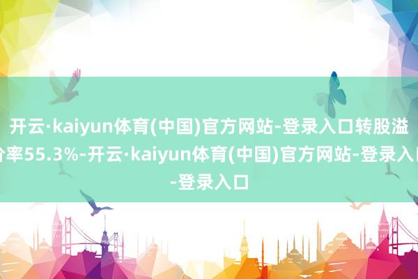 开云·kaiyun体育(中国)官方网站-登录入口转股溢价率55.3%-开云·kaiyun体育(中国)官方网站-登录入口