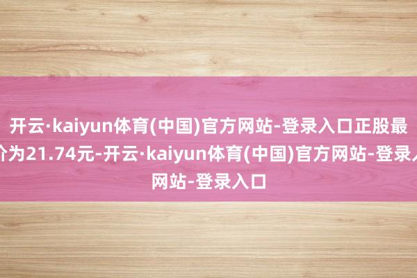 开云·kaiyun体育(中国)官方网站-登录入口正股最新价为21.74元-开云·kaiyun体育(中国)官方网站-登录入口