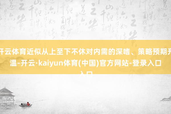 开云体育近似从上至下不休对内需的深嗜、策略预期升温-开云·kaiyun体育(中国)官方网站-登录入口