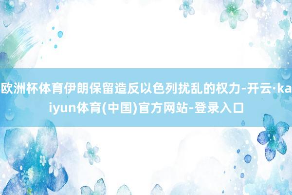 欧洲杯体育伊朗保留造反以色列扰乱的权力-开云·kaiyun体育(中国)官方网站-登录入口