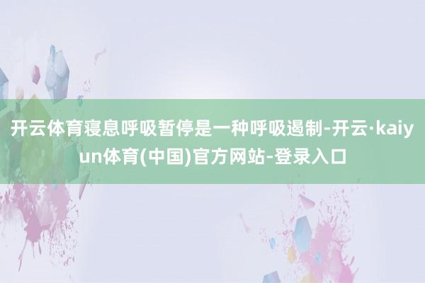 开云体育寝息呼吸暂停是一种呼吸遏制-开云·kaiyun体育(中国)官方网站-登录入口