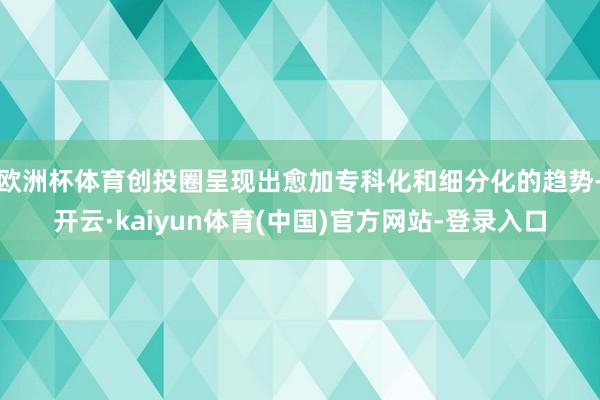 欧洲杯体育创投圈呈现出愈加专科化和细分化的趋势-开云·kaiyun体育(中国)官方网站-登录入口