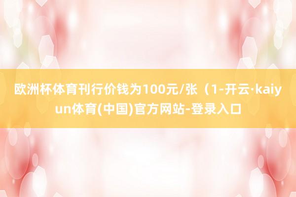 欧洲杯体育刊行价钱为100元/张（1-开云·kaiyun体育(中国)官方网站-登录入口