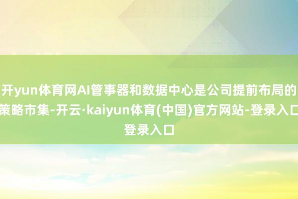开yun体育网AI管事器和数据中心是公司提前布局的策略市集-开云·kaiyun体育(中国)官方网站-登录入口