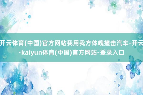 开云体育(中国)官方网站我用我方体魄撞击汽车-开云·kaiyun体育(中国)官方网站-登录入口
