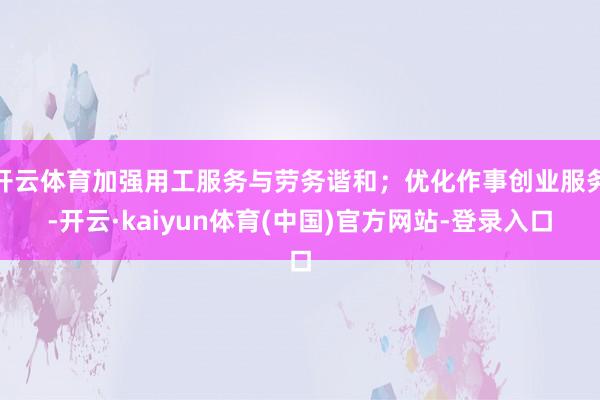 开云体育加强用工服务与劳务谐和；优化作事创业服务-开云·kaiyun体育(中国)官方网站-登录入口