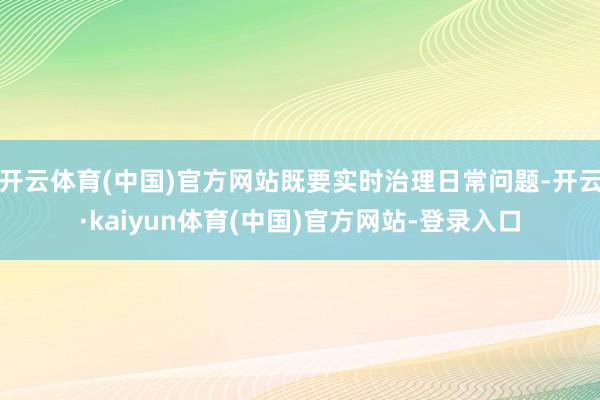 开云体育(中国)官方网站既要实时治理日常问题-开云·kaiyun体育(中国)官方网站-登录入口