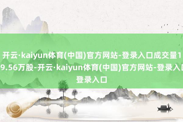 开云·kaiyun体育(中国)官方网站-登录入口成交量119.56万股-开云·kaiyun体育(中国)官方网站-登录入口