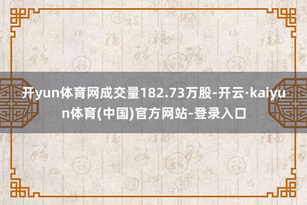 开yun体育网成交量182.73万股-开云·kaiyun体育(中国)官方网站-登录入口
