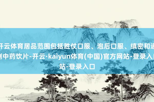 开云体育居品范围包括胜仗口服、泡后口服、缜密和通例中药饮片-开云·kaiyun体育(中国)官方网站-登录入口