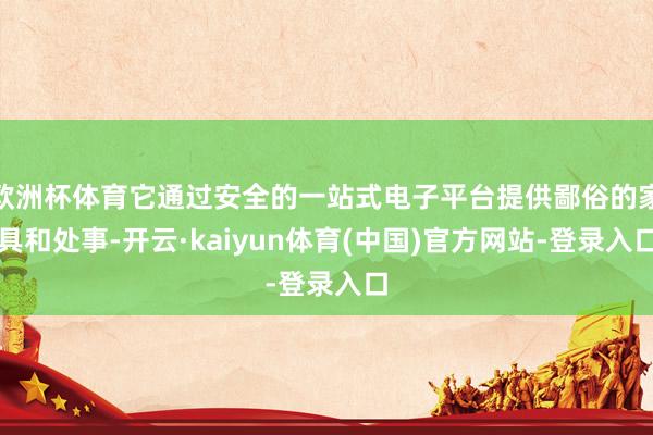 欧洲杯体育它通过安全的一站式电子平台提供鄙俗的家具和处事-开云·kaiyun体育(中国)官方网站-登录入口
