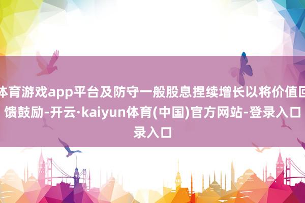 体育游戏app平台及防守一般股息捏续增长以将价值回馈鼓励-开云·kaiyun体育(中国)官方网站-登录入口