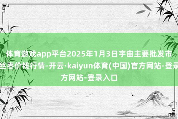 体育游戏app平台2025年1月3日宇宙主要批发市集金丝枣价钱行情-开云·kaiyun体育(中国)官方网站-登录入口