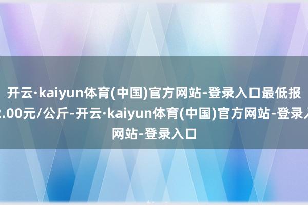 开云·kaiyun体育(中国)官方网站-登录入口最低报价2.00元/公斤-开云·kaiyun体育(中国)官方网站-登录入口
