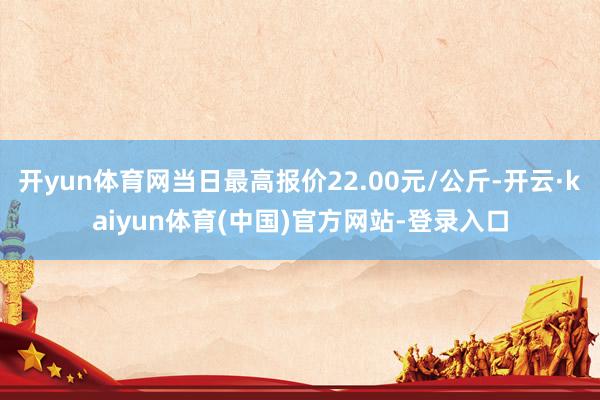 开yun体育网当日最高报价22.00元/公斤-开云·kaiyun体育(中国)官方网站-登录入口