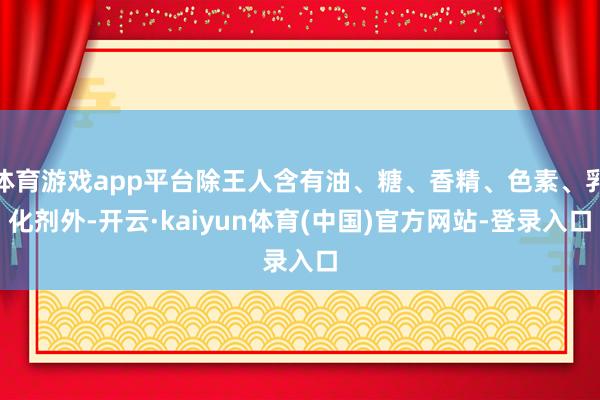 体育游戏app平台除王人含有油、糖、香精、色素、乳化剂外-开云·kaiyun体育(中国)官方网站-登录入口