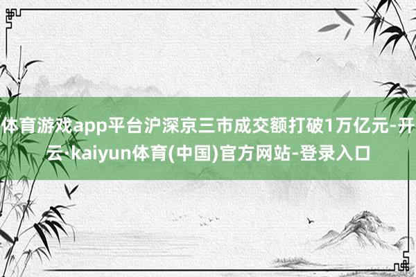 体育游戏app平台沪深京三市成交额打破1万亿元-开云·kaiyun体育(中国)官方网站-登录入口