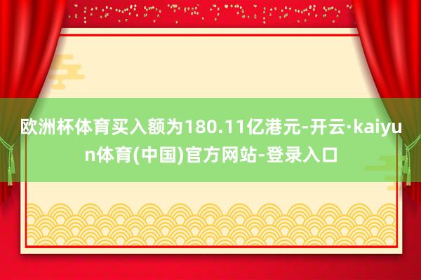 欧洲杯体育买入额为180.11亿港元-开云·kaiyun体育(中国)官方网站-登录入口