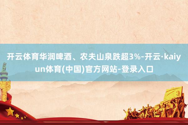 开云体育华润啤酒、农夫山泉跌超3%-开云·kaiyun体育(中国)官方网站-登录入口