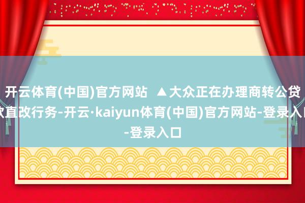 开云体育(中国)官方网站  ▲大众正在办理商转公贷款直改行务-开云·kaiyun体育(中国)官方网站-登录入口