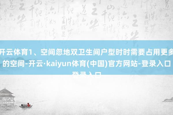 开云体育1、空间忽地双卫生间户型时时需要占用更多的空间-开云·kaiyun体育(中国)官方网站-登录入口