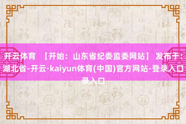 开云体育  【开始：山东省纪委监委网站】 发布于：湖北省-开云·kaiyun体育(中国)官方网站-登录入口