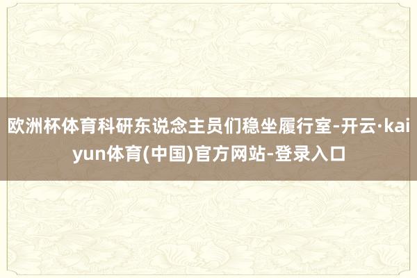 欧洲杯体育科研东说念主员们稳坐履行室-开云·kaiyun体育(中国)官方网站-登录入口