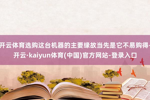 开云体育选购这台机器的主要缘故当先是它不易购得-开云·kaiyun体育(中国)官方网站-登录入口