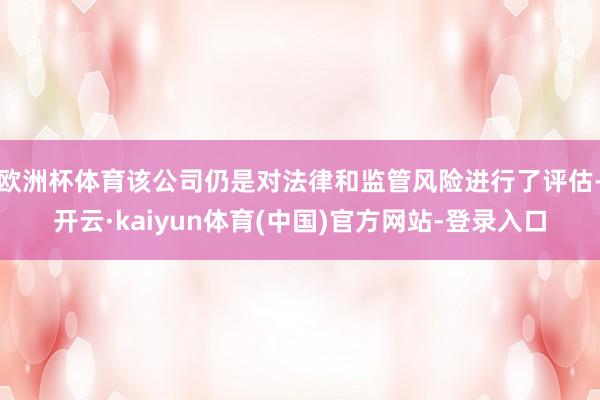 欧洲杯体育该公司仍是对法律和监管风险进行了评估-开云·kaiyun体育(中国)官方网站-登录入口