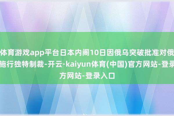 体育游戏app平台日本内阁10日因俄乌突破批准对俄罗斯施行独特制裁-开云·kaiyun体育(中国)官方网站-登录入口