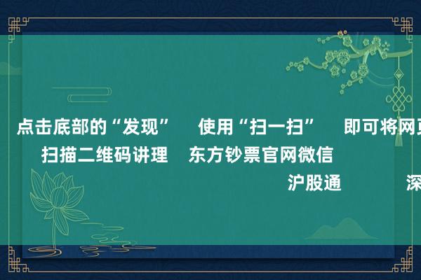 欧洲杯体育 点击底部的“发现” 使用“扫一扫” 即可将网页共享至一又友圈 扫描二维码讲理 东方钞票官网微信 沪股通 深股通