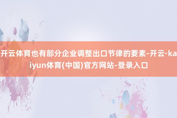 开云体育也有部分企业调整出口节律的要素-开云·kaiyun体育(中国)官方网站-登录入口