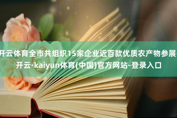 开云体育全市共组织15家企业近百款优质农产物参展-开云·kaiyun体育(中国)官方网站-登录入口
