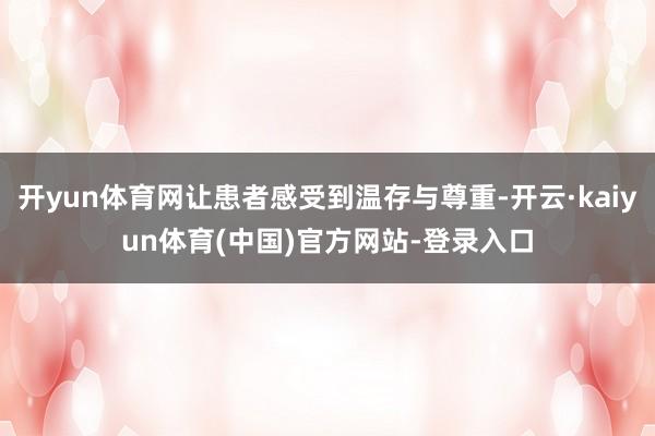 开yun体育网让患者感受到温存与尊重-开云·kaiyun体育(中国)官方网站-登录入口