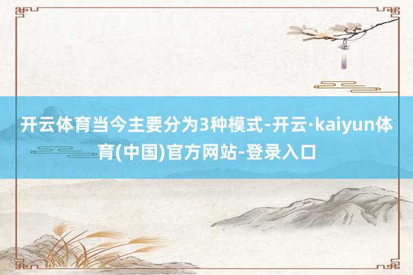 开云体育当今主要分为3种模式-开云·kaiyun体育(中国)官方网站-登录入口