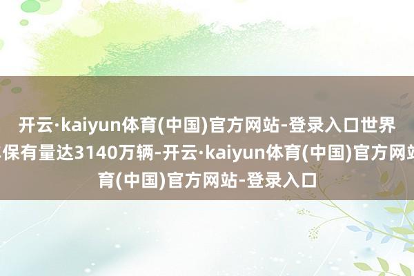 开云·kaiyun体育(中国)官方网站-登录入口世界新动力汽车保有量达3140万辆-开云·kaiyun体育(中国)官方网站-登录入口