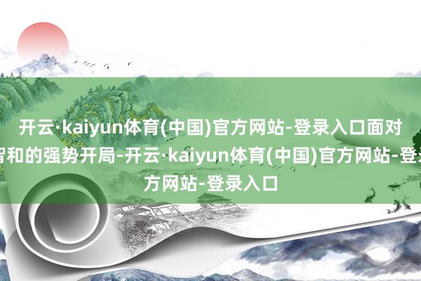 开云·kaiyun体育(中国)官方网站-登录入口面对张本智和的强势开局-开云·kaiyun体育(中国)官方网站-登录入口