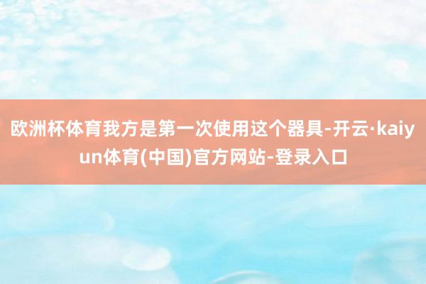 欧洲杯体育我方是第一次使用这个器具-开云·kaiyun体育(中国)官方网站-登录入口