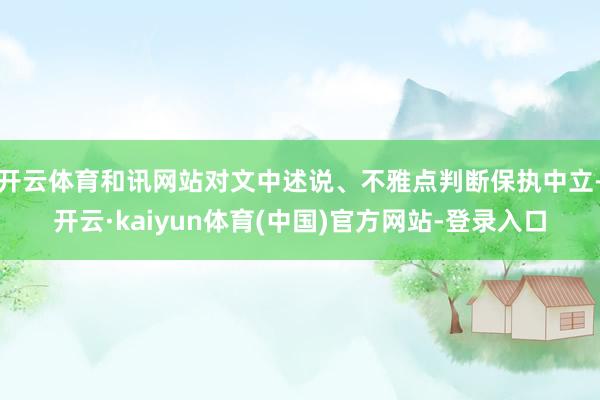 开云体育和讯网站对文中述说、不雅点判断保执中立-开云·kaiyun体育(中国)官方网站-登录入口