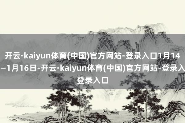开云·kaiyun体育(中国)官方网站-登录入口1月14日—1月16日-开云·kaiyun体育(中国)官方网站-登录入口