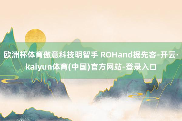 欧洲杯体育傲意科技明智手 ROHand据先容-开云·kaiyun体育(中国)官方网站-登录入口