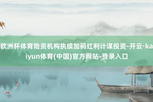欧洲杯体育险资机构执续加码红利计谋投资-开云·kaiyun体育(中国)官方网站-登录入口