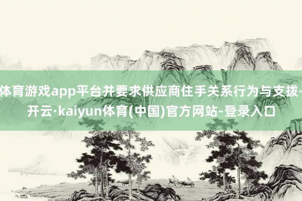 体育游戏app平台并要求供应商住手关系行为与支拨-开云·kaiyun体育(中国)官方网站-登录入口