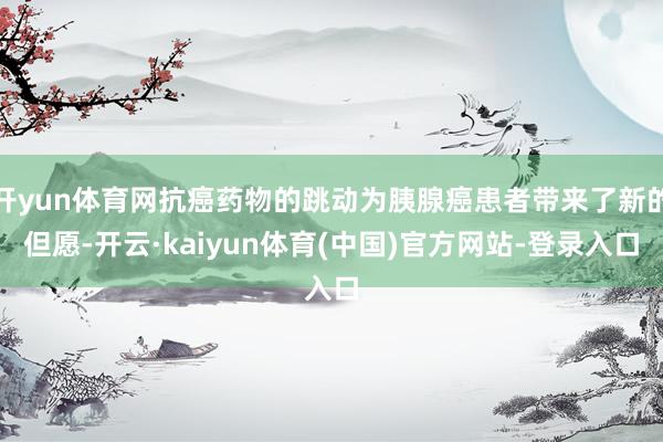 开yun体育网抗癌药物的跳动为胰腺癌患者带来了新的但愿-开云·kaiyun体育(中国)官方网站-登录入口