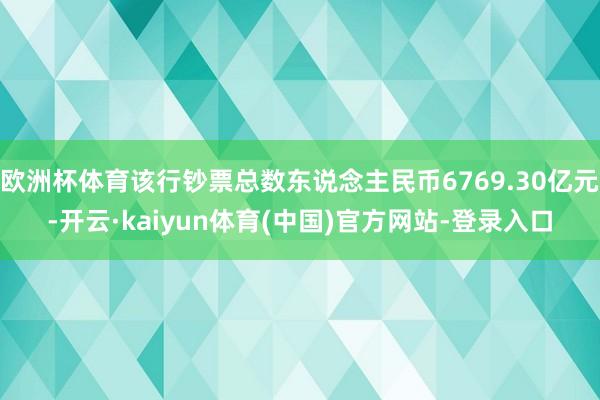 欧洲杯体育该行钞票总数东说念主民币6769.30亿元-开云·kaiyun体育(中国)官方网站-登录入口