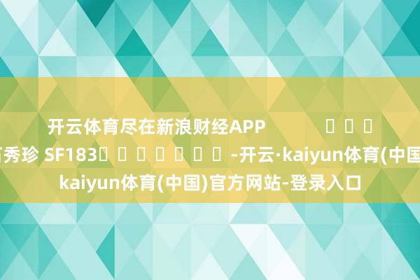 开云体育尽在新浪财经APP            						职守裁剪：石秀珍 SF183							-开云·kaiyun体育(中国)官方网站-登录入口